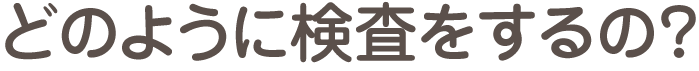 どのように検査をするの？